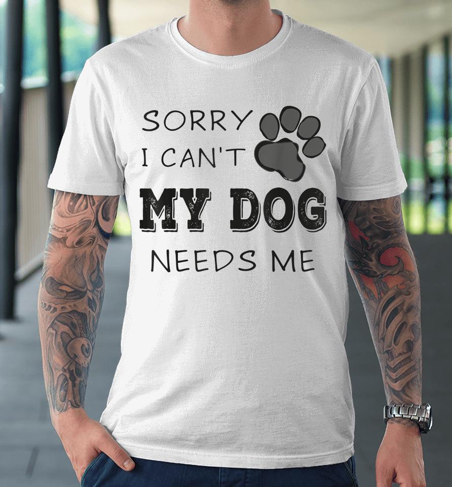 Sorry I Can't My Dog Needs Me Premium T-Shirt