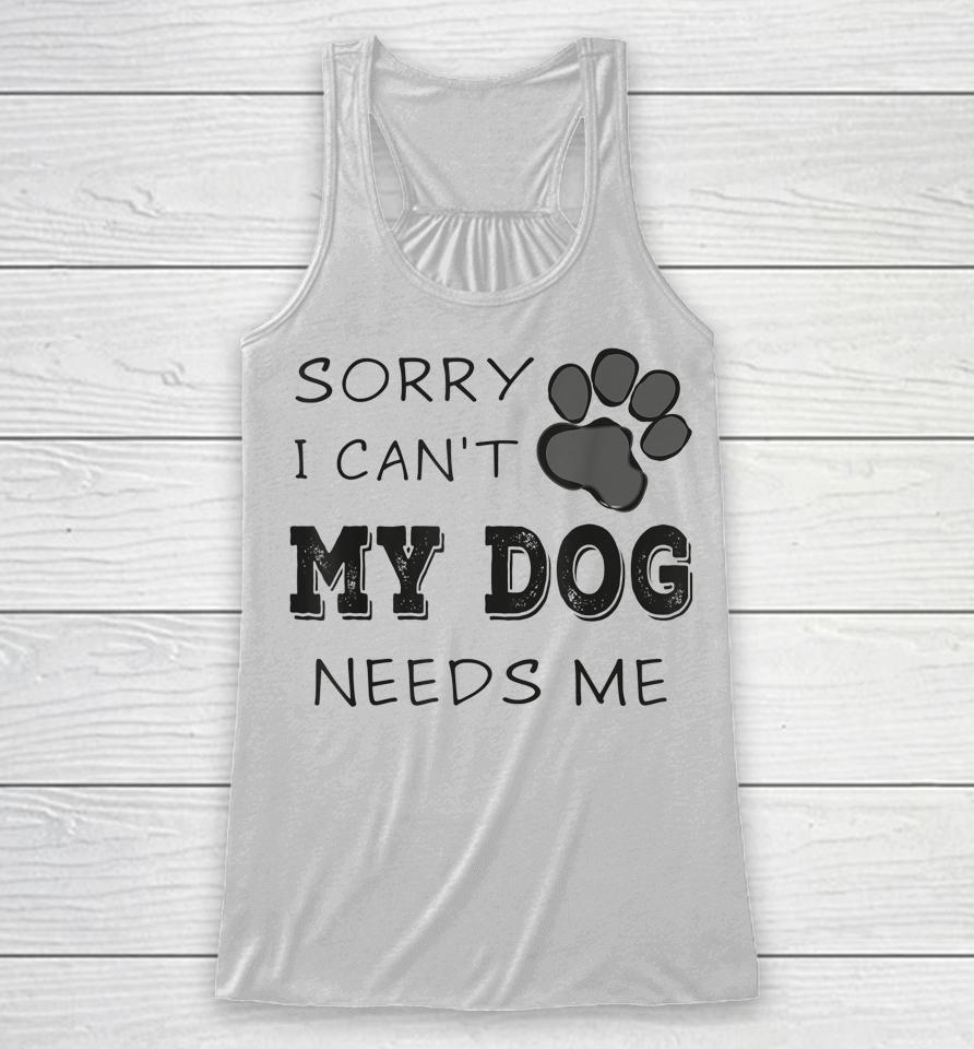 Sorry I Can't My Dog Needs Me Racerback Tank