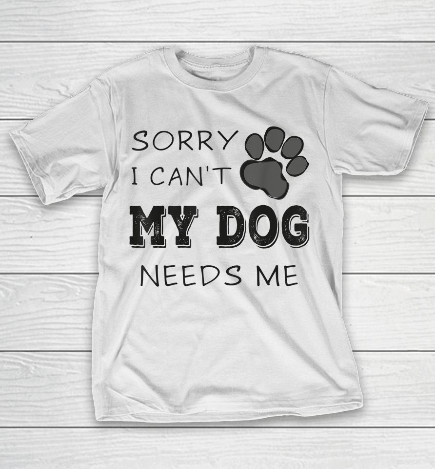 Sorry I Can't My Dog Needs Me T-Shirt