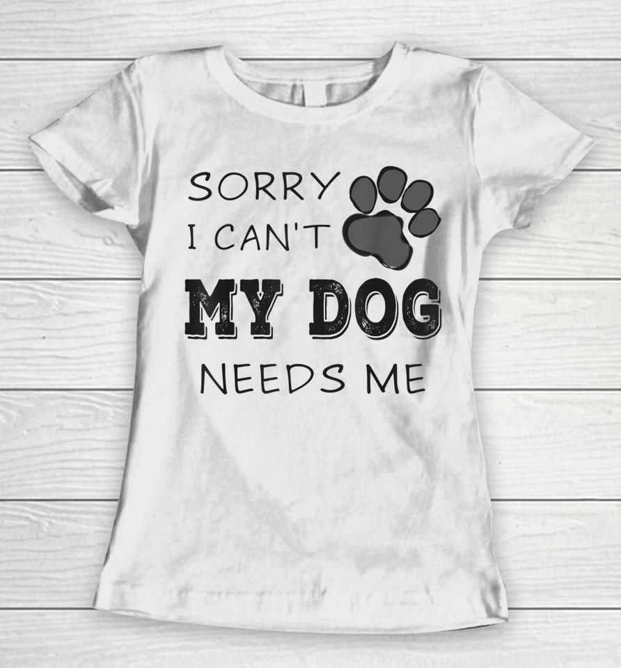 Sorry I Can't My Dog Needs Me Women T-Shirt