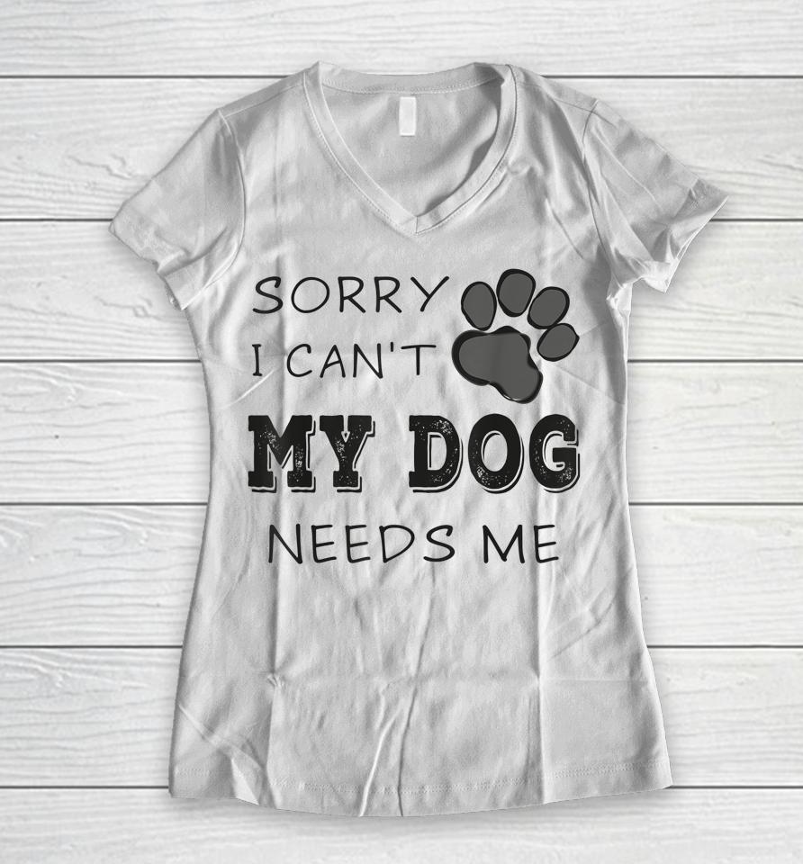 Sorry I Can't My Dog Needs Me Women V-Neck T-Shirt