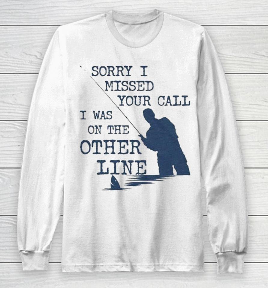 Sorry I Missed Your Call I Was On The Other Line Man Fishing Long Sleeve T-Shirt