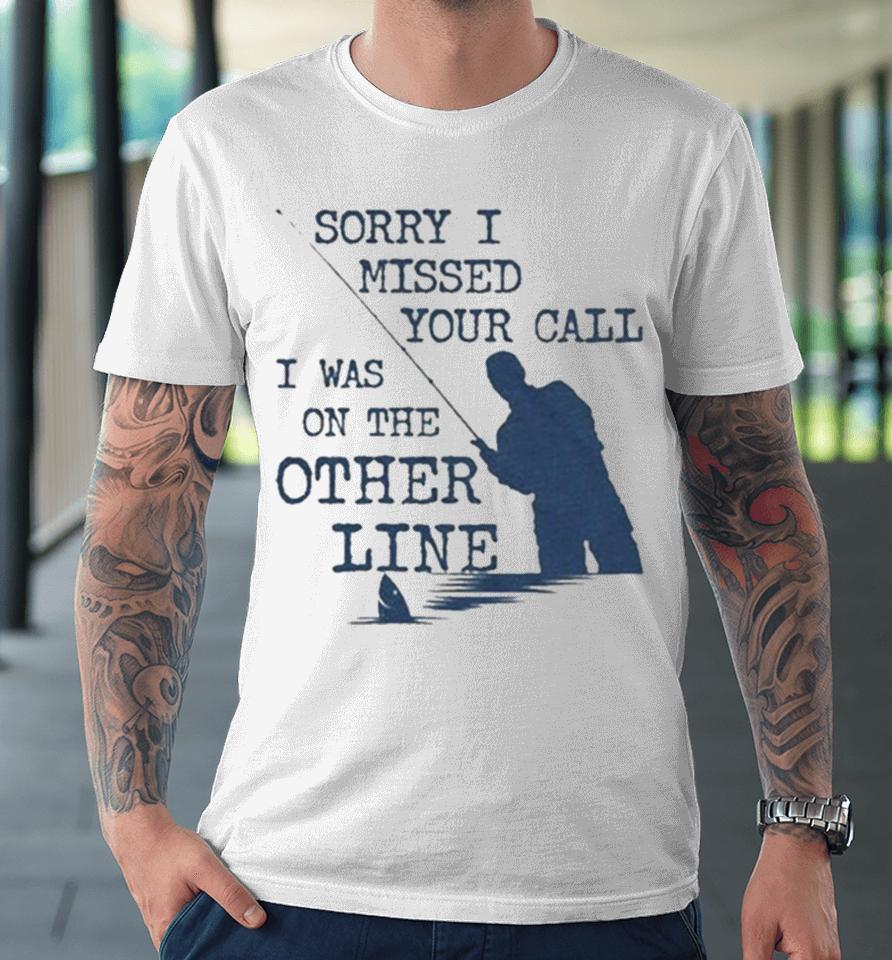 Sorry I Missed Your Call I Was On The Other Line Man Fishing Premium T-Shirt