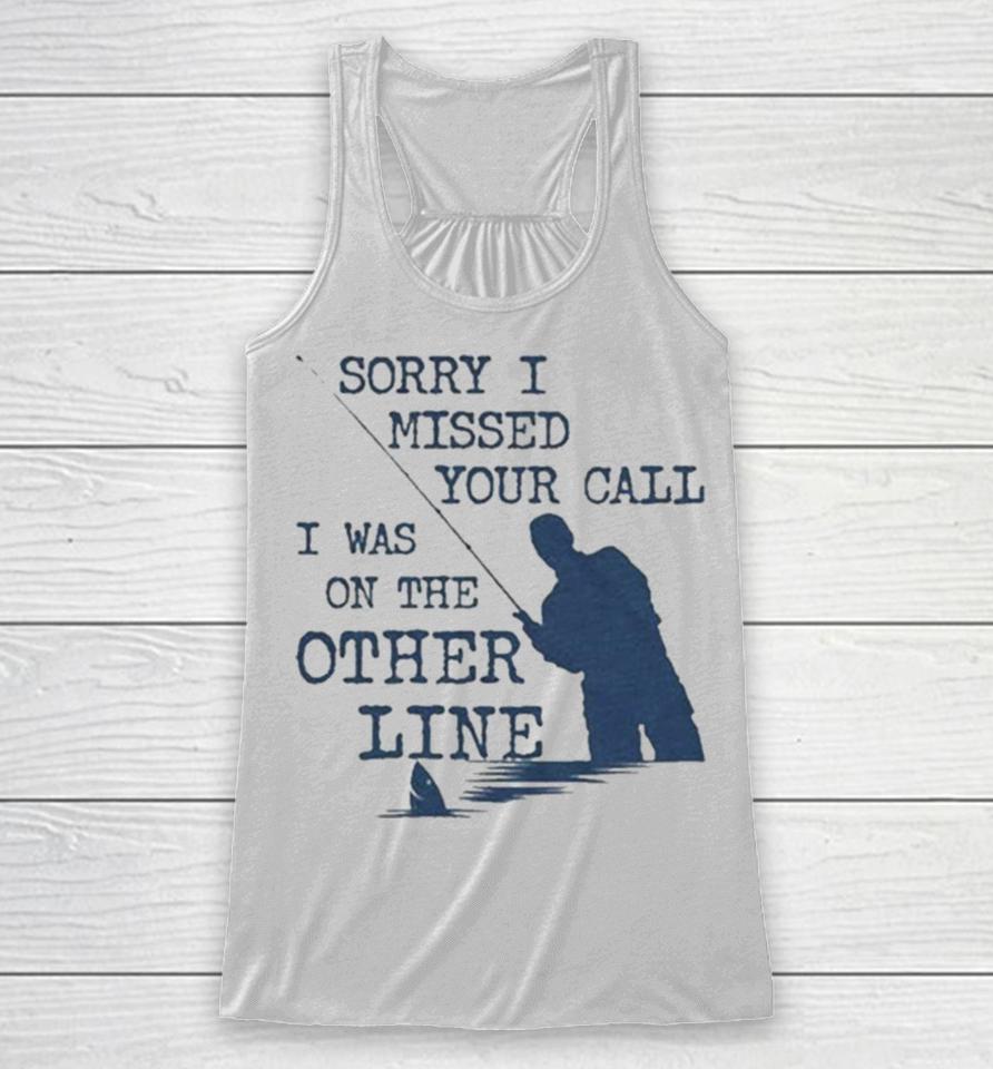 Sorry I Missed Your Call I Was On The Other Line Man Fishing Racerback Tank