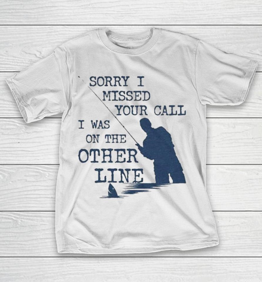 Sorry I Missed Your Call I Was On The Other Line Man Fishing T-Shirt
