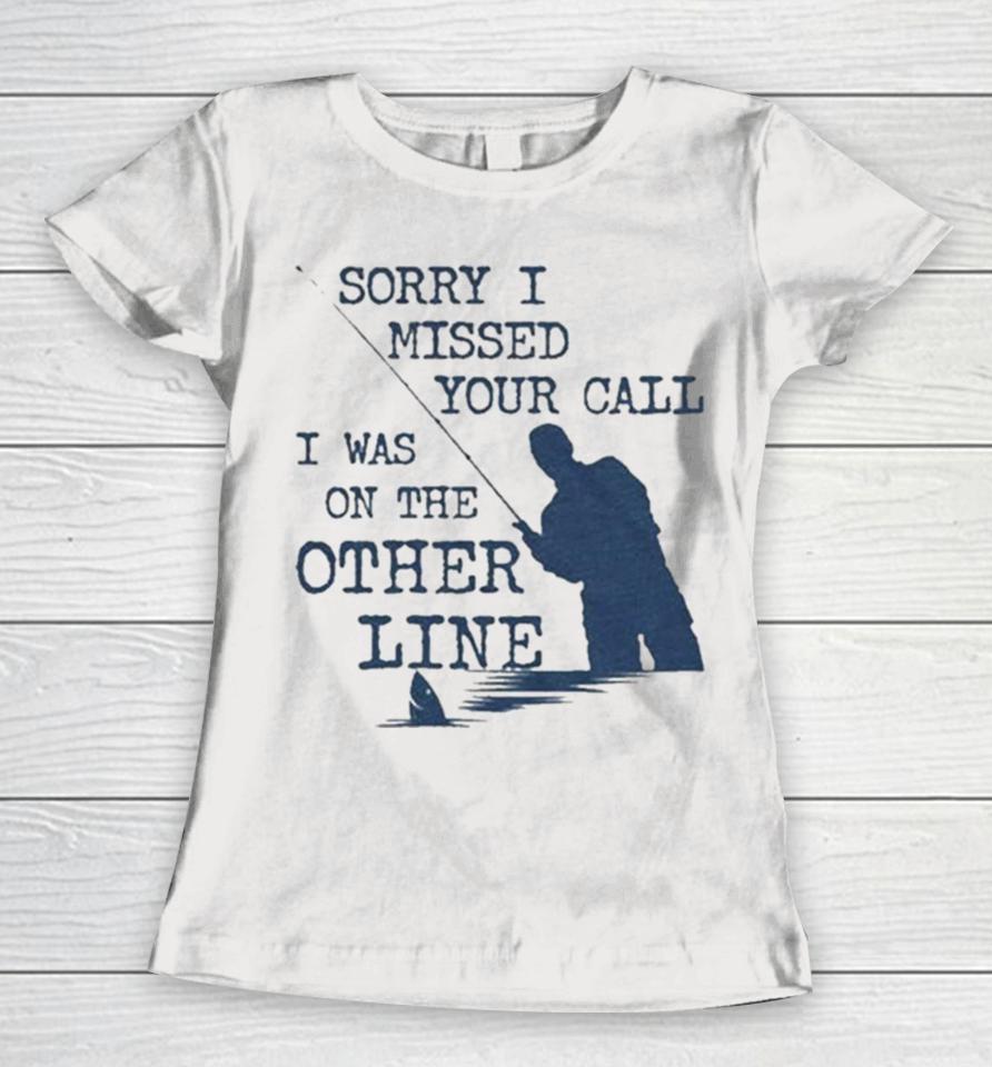 Sorry I Missed Your Call I Was On The Other Line Man Fishing Women T-Shirt
