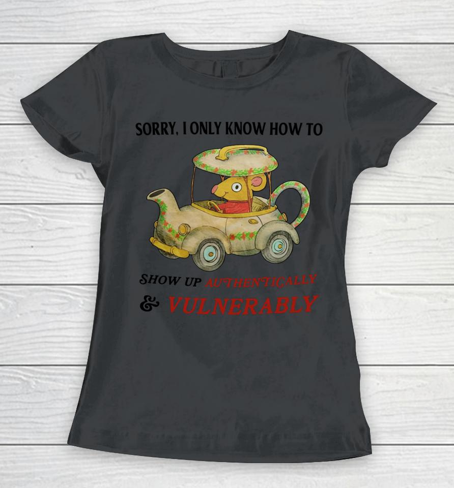 Sorry I Only Know How To Show Up Authentically &Amp; Vulnerably Women T-Shirt