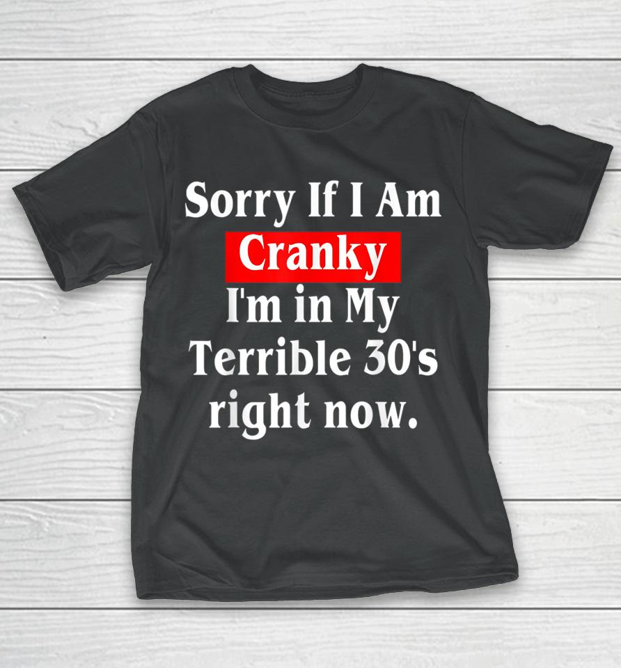 Sorry If I Am Cranky I'm In My Terrible 30'S Right Now T-Shirt