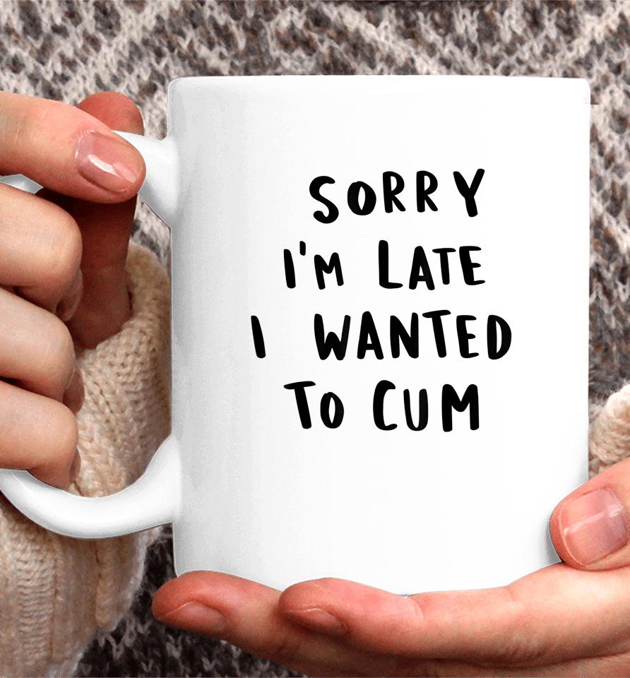Sorry I'm Late I Wanted To Cum Coffee Mug