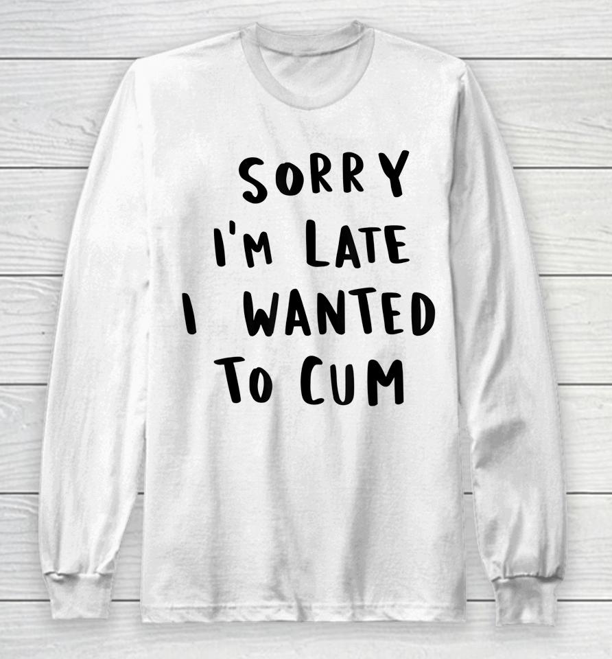 Sorry I'm Late I Wanted To Cum Long Sleeve T-Shirt