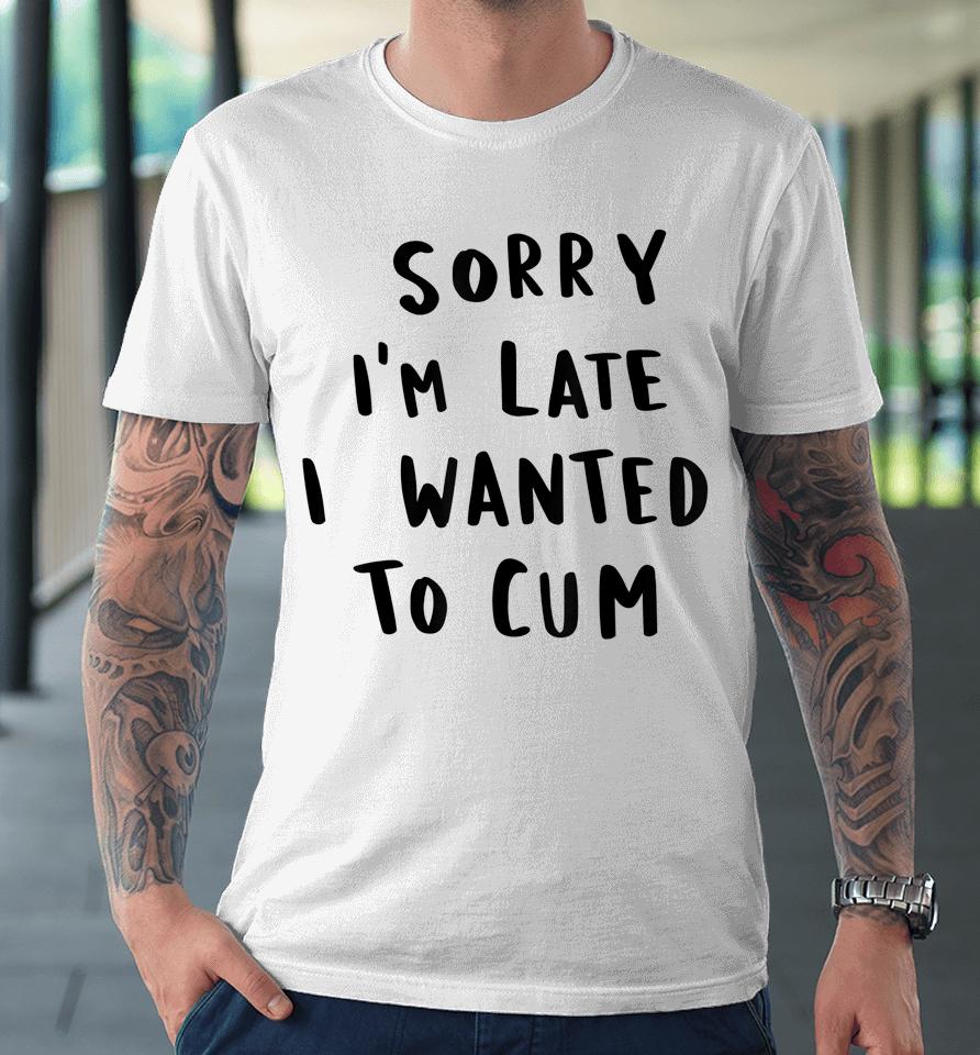 Sorry I'm Late I Wanted To Cum Premium T-Shirt