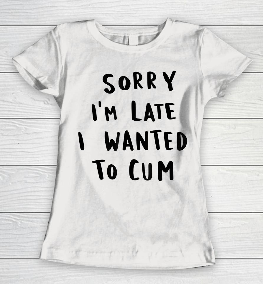 Sorry I'm Late I Wanted To Cum Women T-Shirt