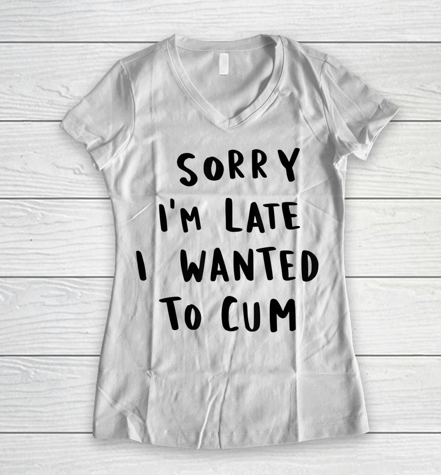 Sorry I'm Late I Wanted To Cum Women V-Neck T-Shirt