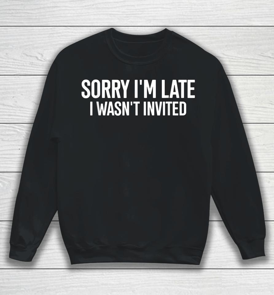 Sorry I'm Late I Wasn't Invited Sweatshirt