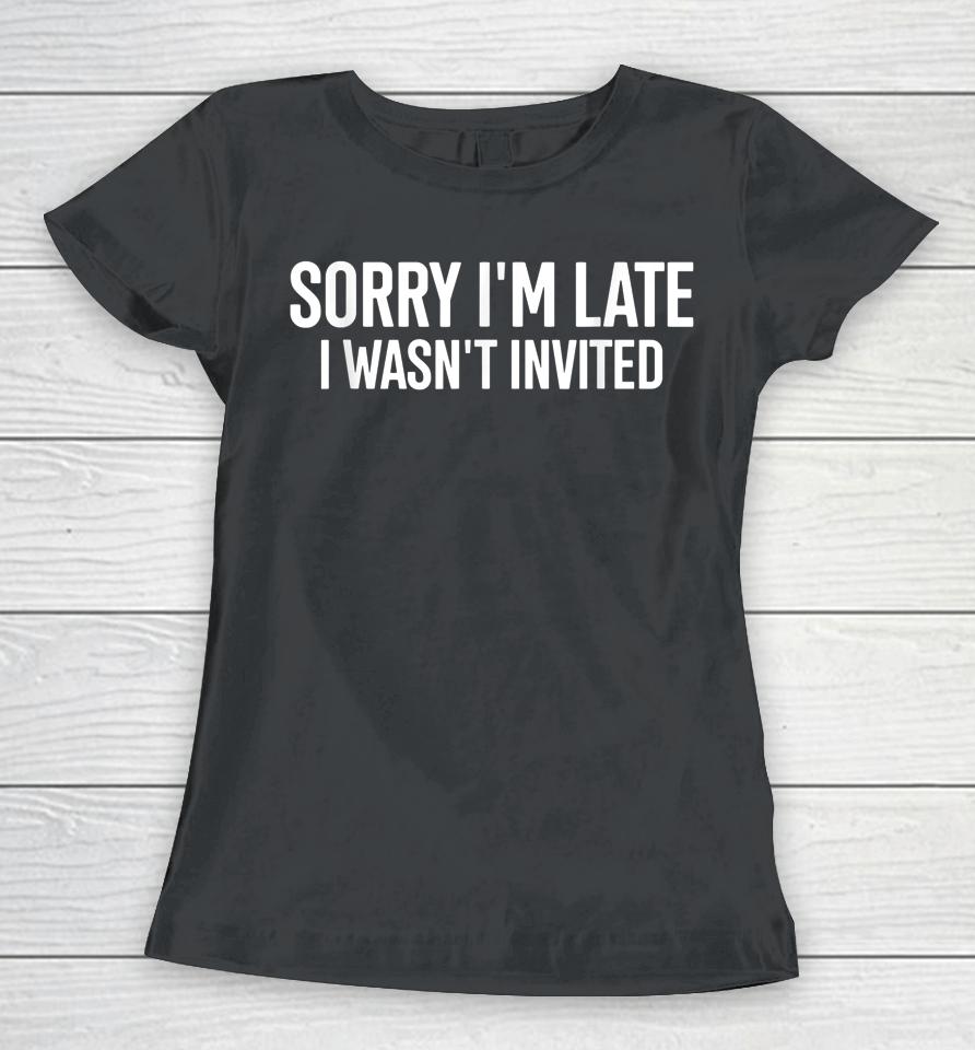 Sorry I'm Late I Wasn't Invited Women T-Shirt