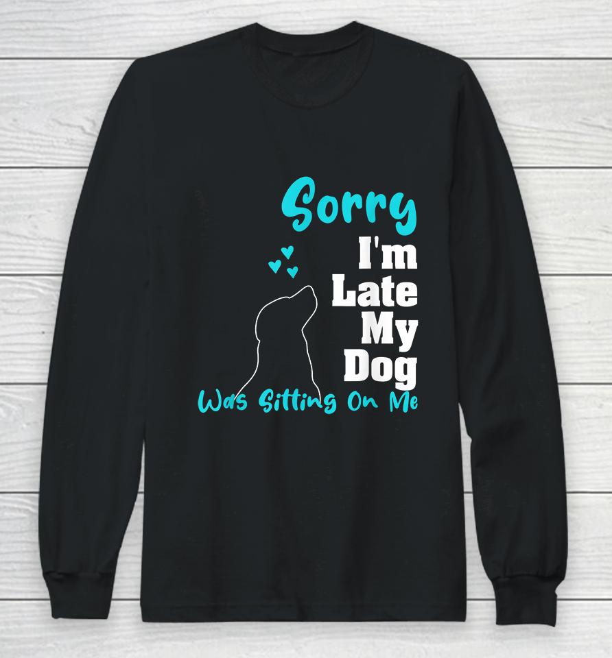 Sorry I'm Late My Dog Was Sitting On Me Long Sleeve T-Shirt