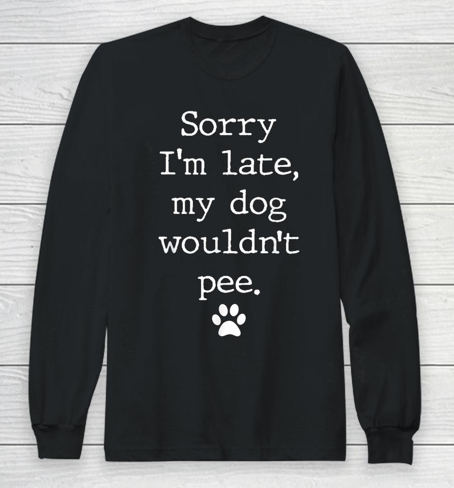 Sorry I'm Late My Dog Wouldn't Pee Funny Dog Lover Long Sleeve T-Shirt