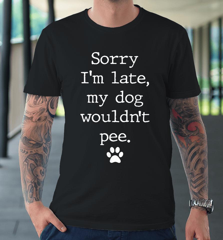 Sorry I'm Late My Dog Wouldn't Pee Funny Dog Lover Premium T-Shirt