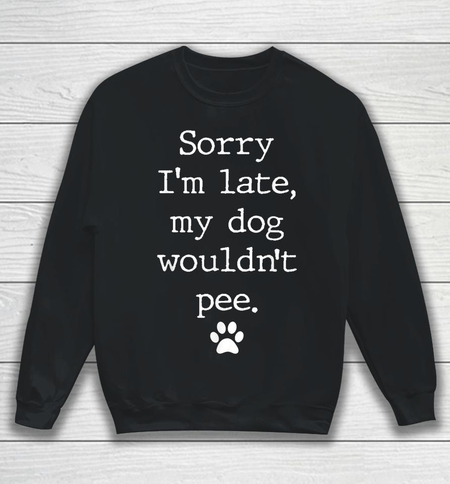 Sorry I'm Late My Dog Wouldn't Pee Funny Dog Lover Sweatshirt
