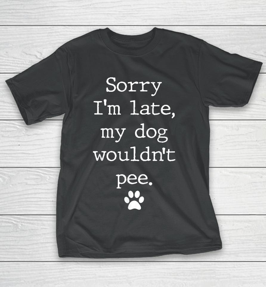 Sorry I'm Late My Dog Wouldn't Pee Funny Dog Lover T-Shirt
