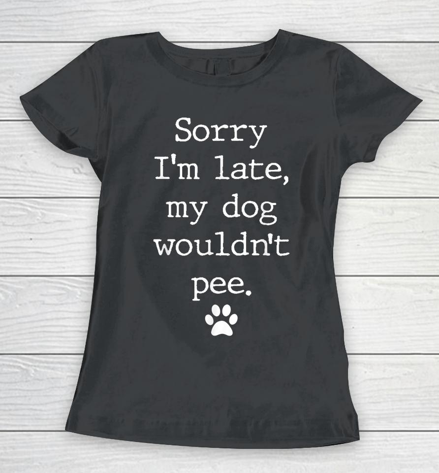Sorry I'm Late My Dog Wouldn't Pee Funny Dog Lover Women T-Shirt