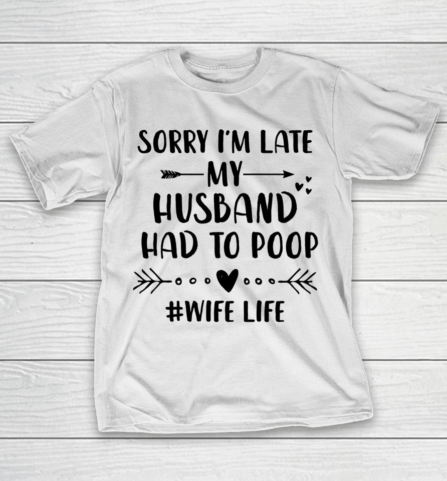 Sorry I'm Late My Husband Had To Poop Funny Wife Life T-Shirt