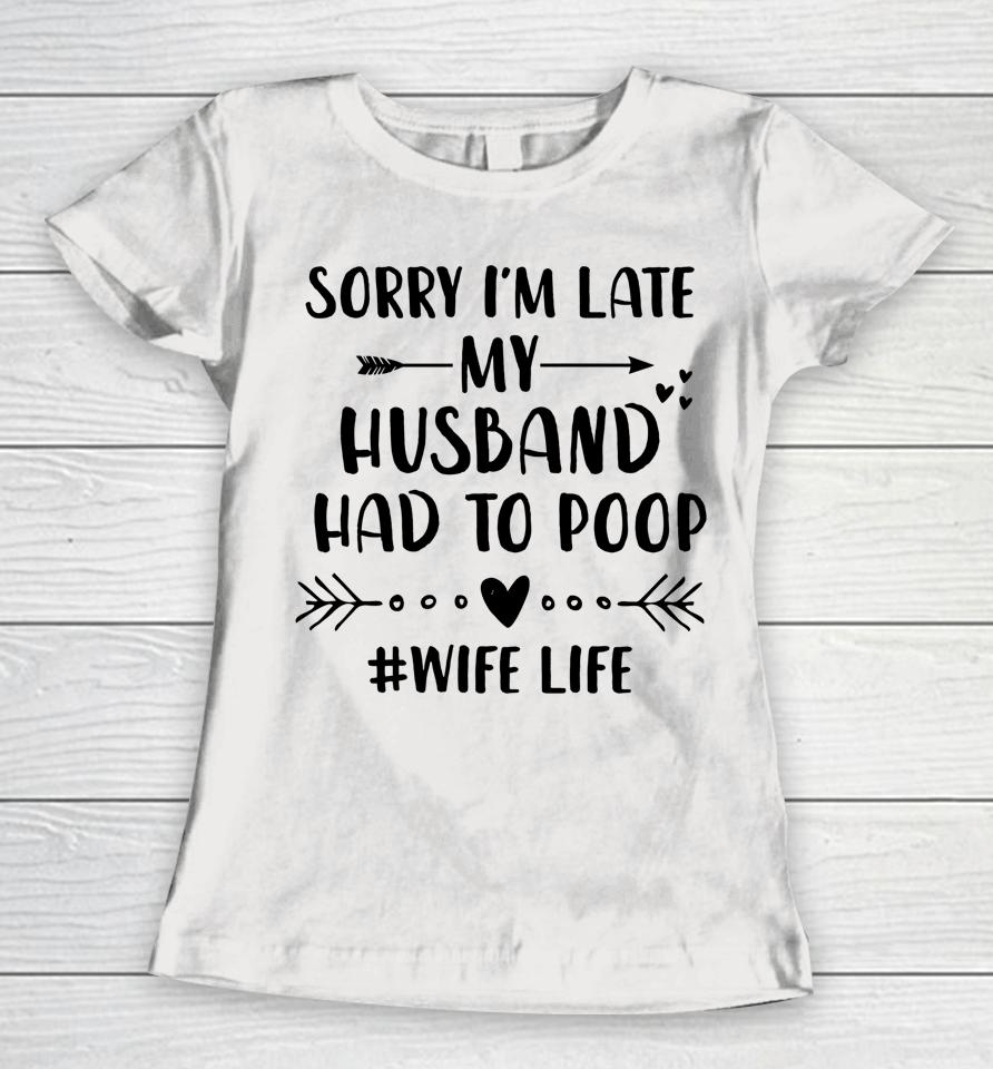 Sorry I'm Late My Husband Had To Poop Funny Wife Life Women T-Shirt