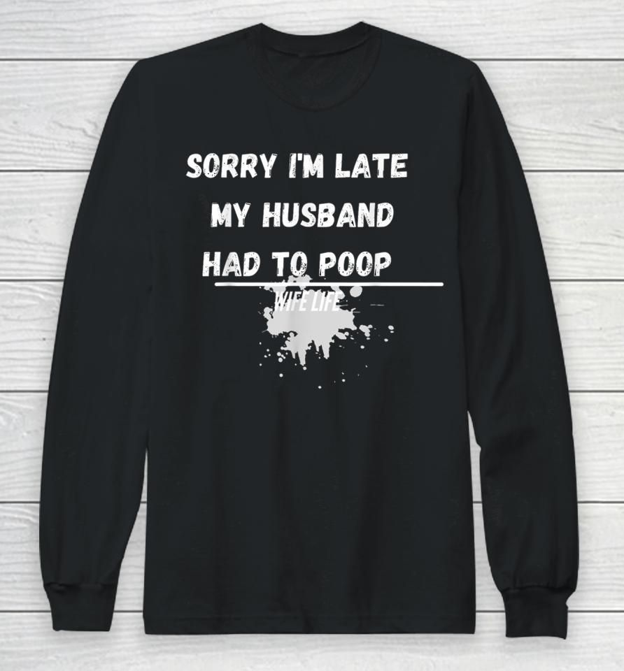 Sorry I'm Late My Husband Had To Poop Funny Wife Life Long Sleeve T-Shirt
