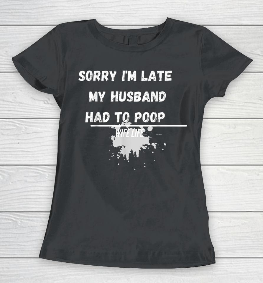 Sorry I'm Late My Husband Had To Poop Funny Wife Life Women T-Shirt