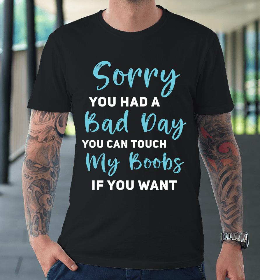 Sorry You Had A Bad Day You Can Touch My Boobs If You Want Premium T-Shirt