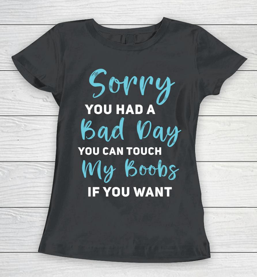 Sorry You Had A Bad Day You Can Touch My Boobs If You Want Women T-Shirt