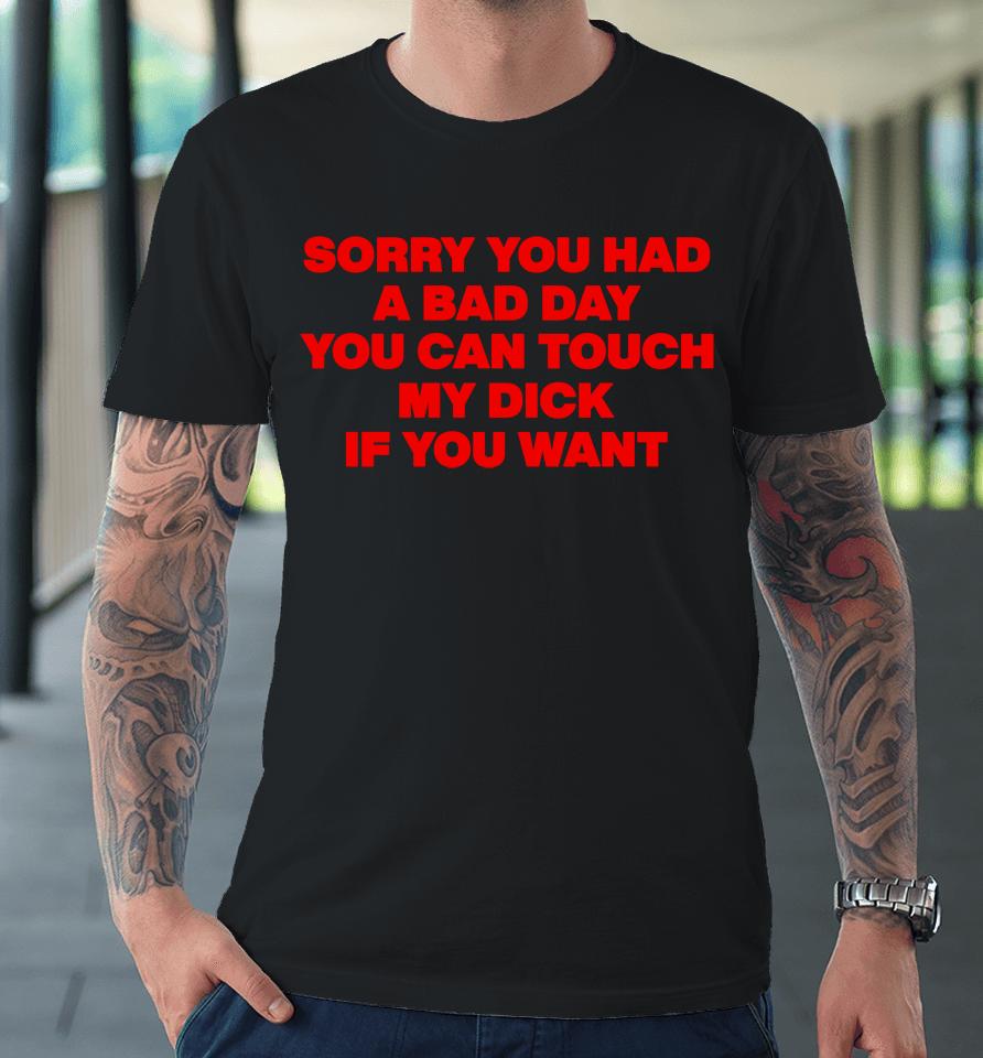 Sorry You Had A Bad Day You Can Touch My Dick If You Want Premium T-Shirt