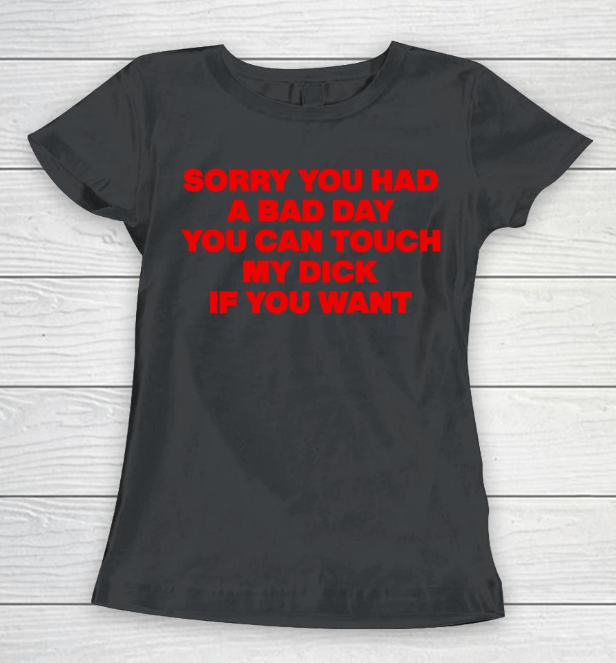 Sorry You Had A Bad Day You Can Touch My Dick If You Want Women T-Shirt