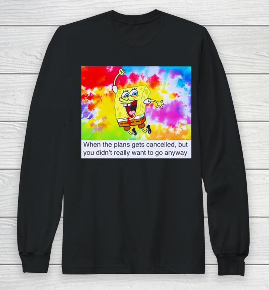 Spongebob When The Plans Gets Cancelled But You Didn’t Really Want Long Sleeve T-Shirt