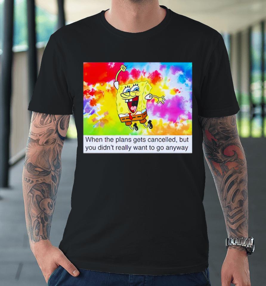 Spongebob When The Plans Gets Cancelled But You Didn’t Really Want Premium T-Shirt