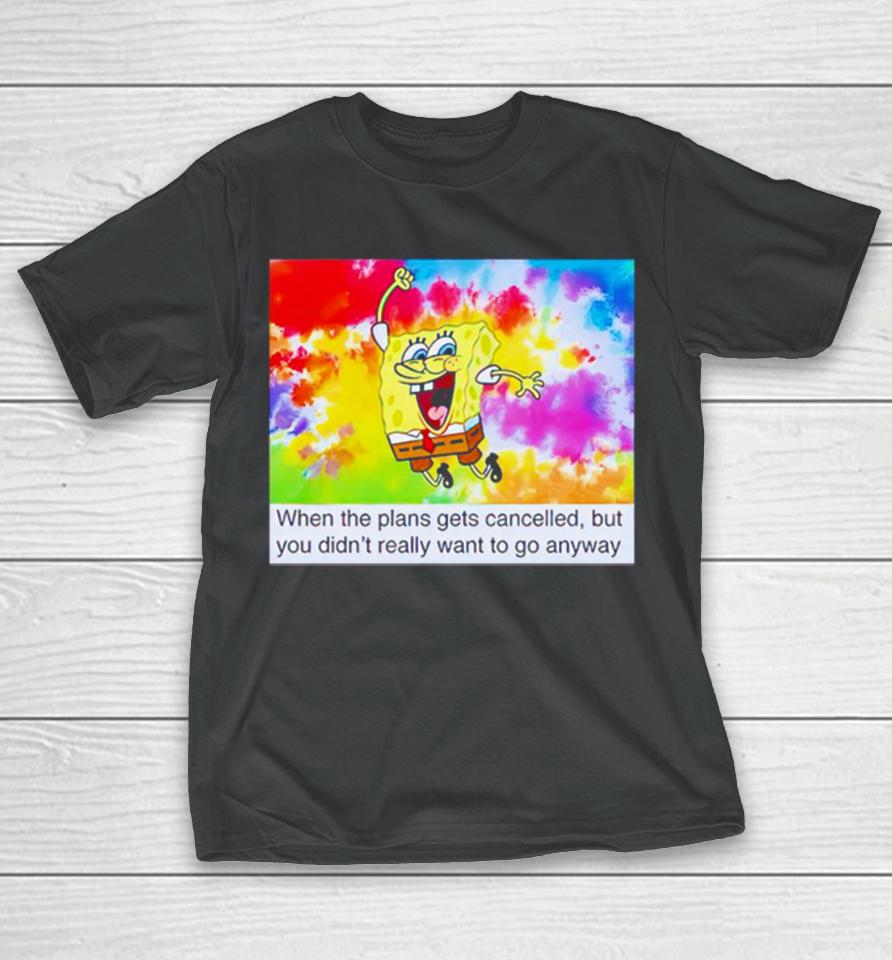 Spongebob When The Plans Gets Cancelled But You Didn’t Really Want T-Shirt