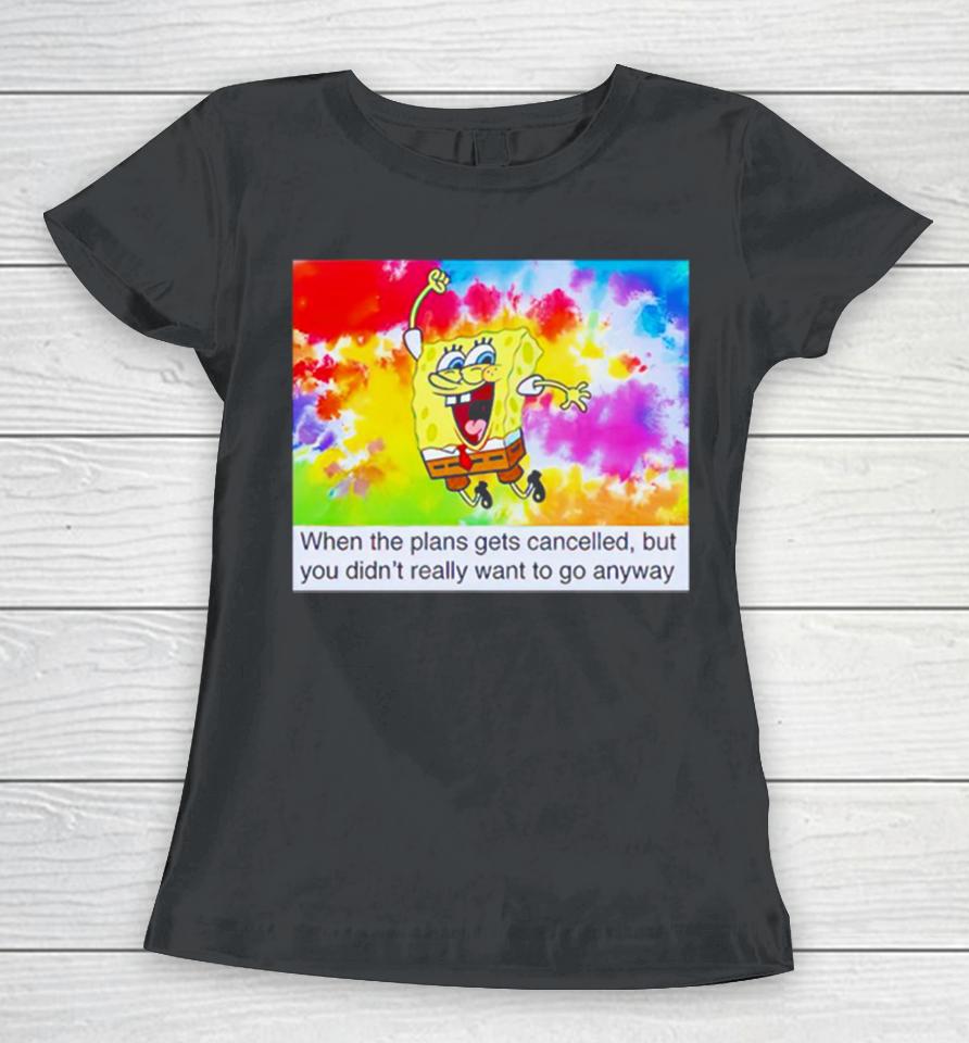 Spongebob When The Plans Gets Cancelled But You Didn’t Really Want Women T-Shirt