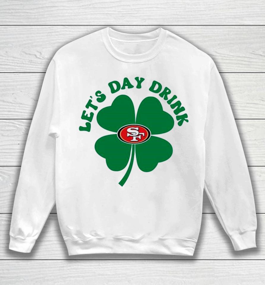 St Patricks Day Lets Day Drink San Francisco 49Ers Sweatshirt
