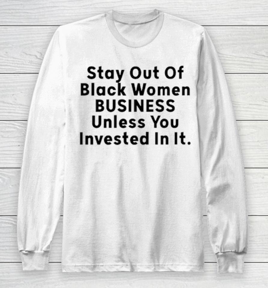 Stay Out Of Black Women Business Unless You Invested In It Long Sleeve T-Shirt