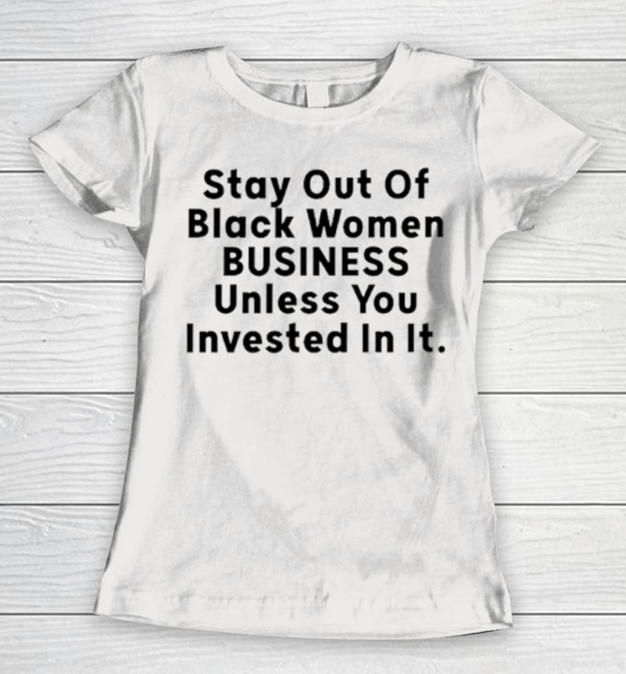 Stay Out Of Black Women Business Unless You Invested In It Women T-Shirt