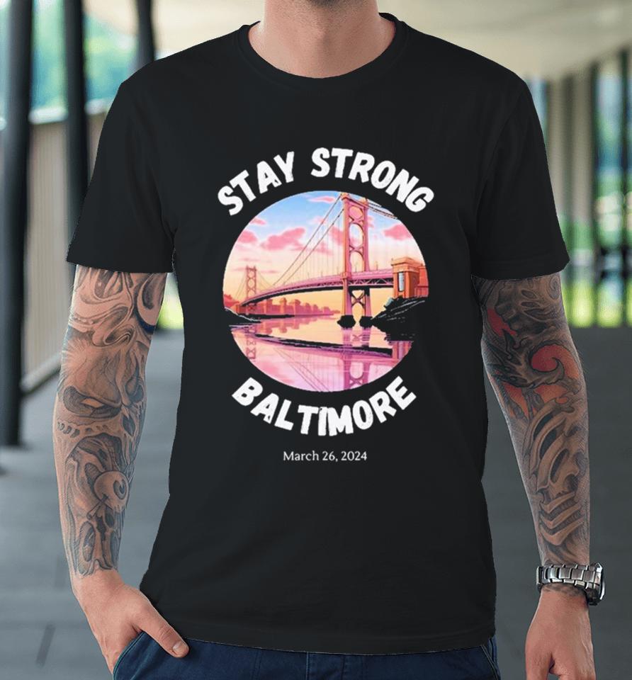 Stay Strong Baltimore – Francis Scott Key Bridge March 2024 Premium T-Shirt