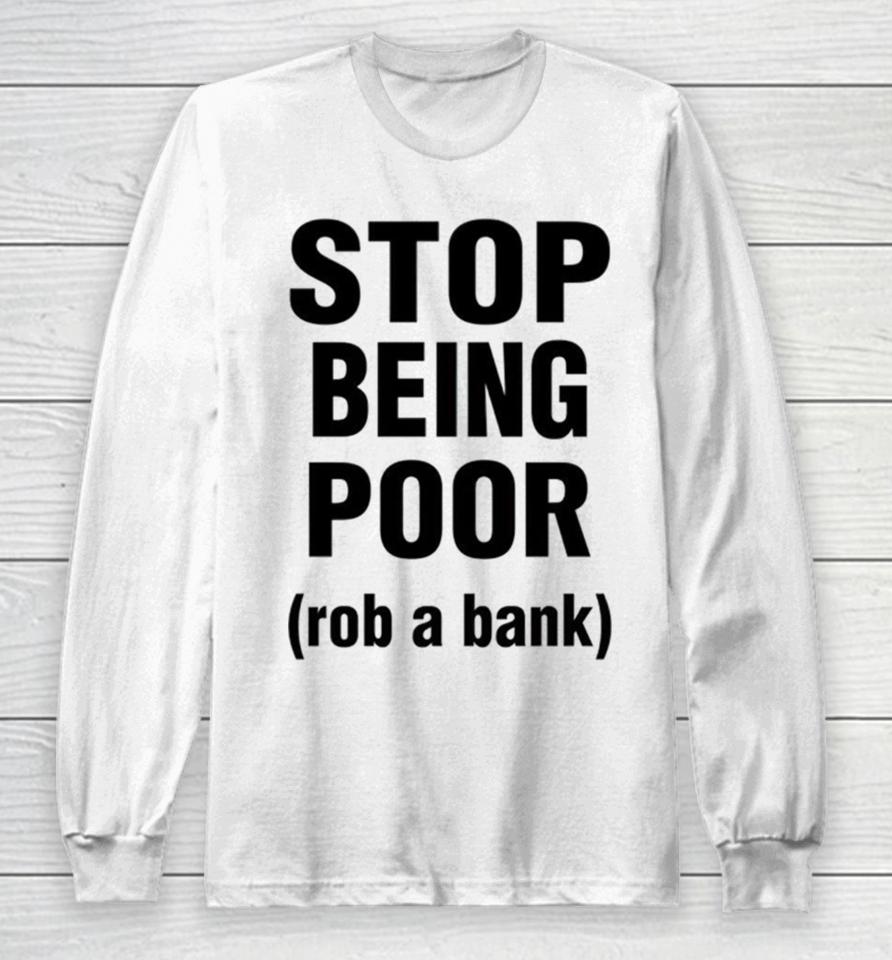 Stop Being Poor Rob A Bank Long Sleeve T-Shirt