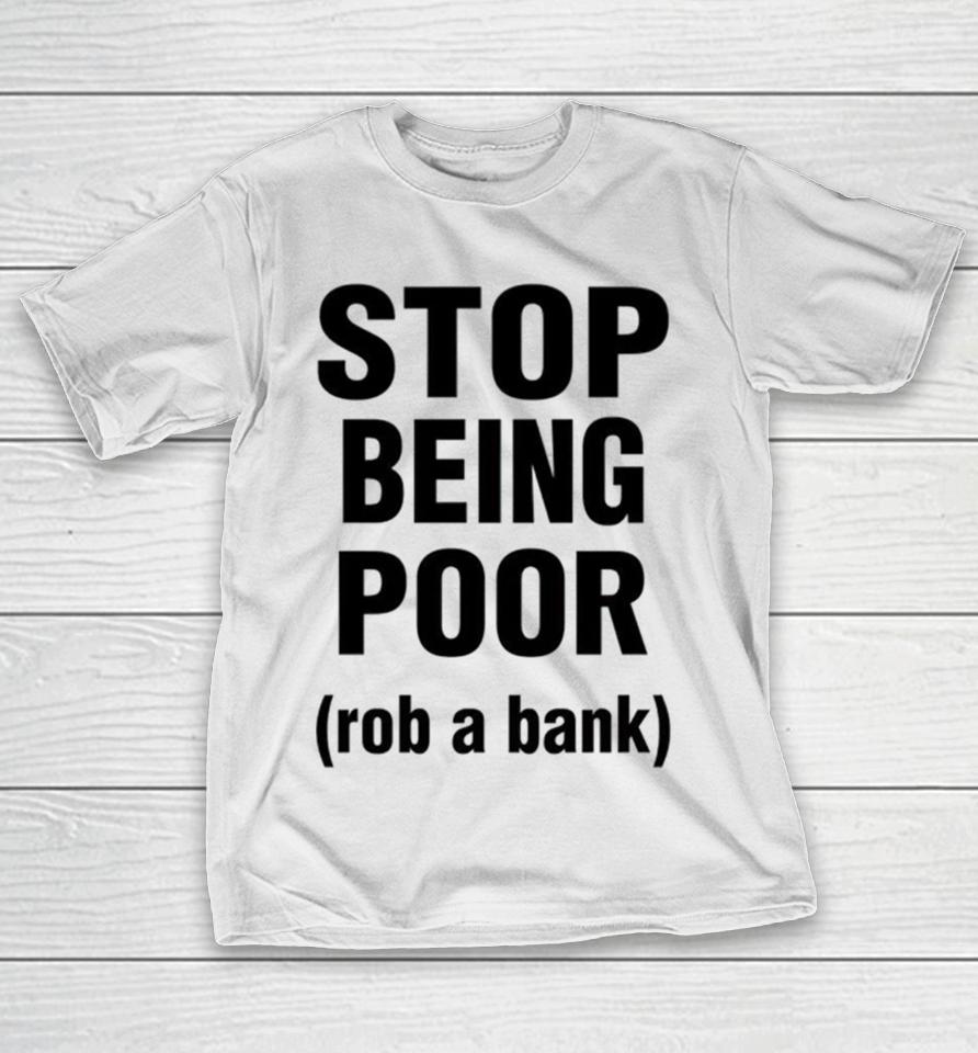 Stop Being Poor Rob A Bank T-Shirt
