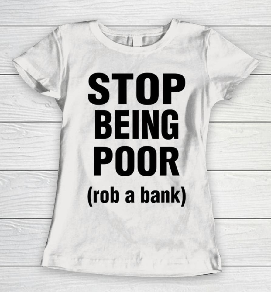 Stop Being Poor Rob A Bank Women T-Shirt
