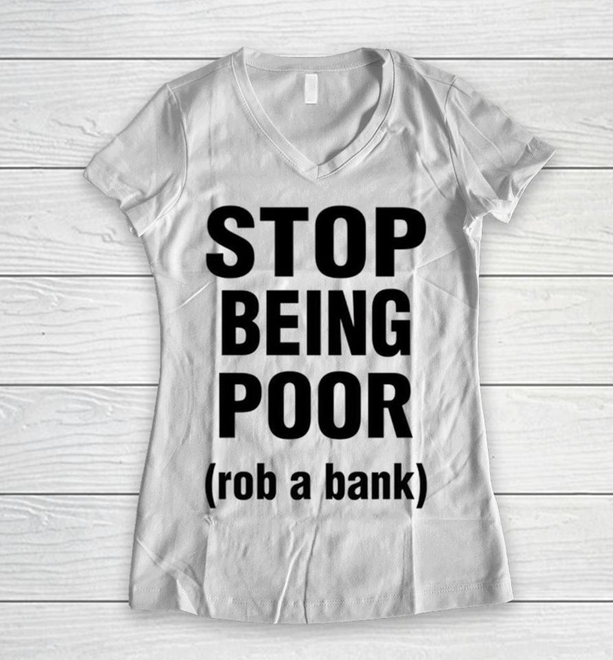 Stop Being Poor Rob A Bank Women V-Neck T-Shirt