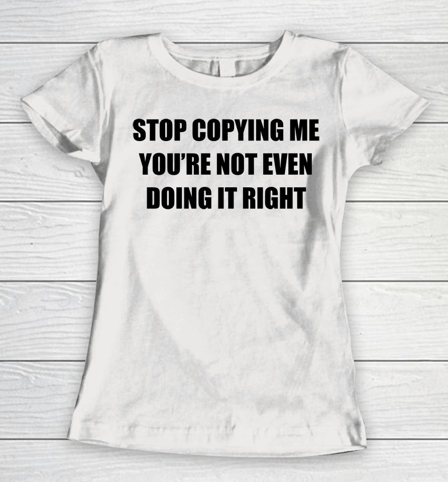 Stop Copying Me You're Not Even Doing It Right Women T-Shirt