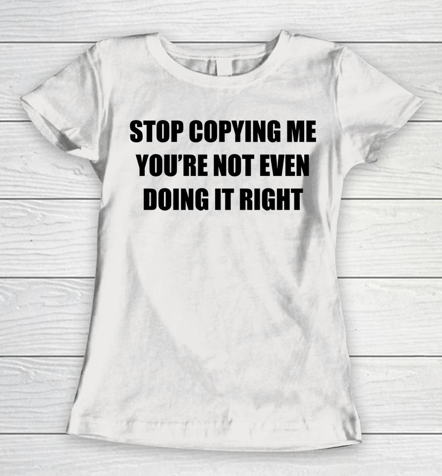 Stop Copying Me You're Not Even Doing It Right Women T-Shirt