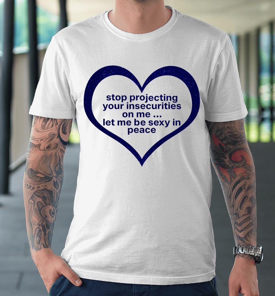 Stop Projecting Your Insecurities On Me Let Me Be Sexy In Peace Premium T-Shirt