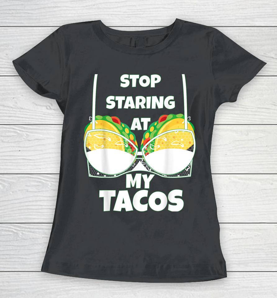 Stop Staring At My Tacos Funny Mexican Taco Cinco De Mayo Women T-Shirt