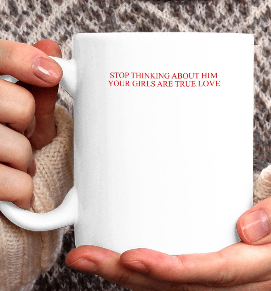 Stop Thinking About Him Your Girls Are True Love Coffee Mug